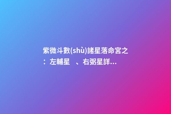 紫微斗數(shù)諸星落命宮之：左輔星、右弼星詳解
